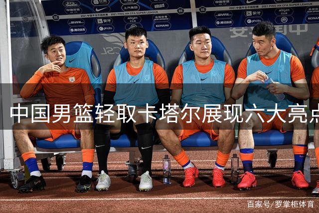 中国男篮轻取卡塔尔展现六大亮点 王俊杰使用引争议