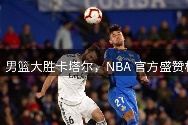 男篮大胜卡塔尔，NBA 官方盛赞杨瀚森，周琦的国家队生涯或已落幕